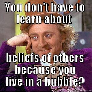 learning with Wonka? - YOU DON'T HAVE TO LEARN ABOUT  BELIEFS OF OTHERS BECAUSE YOU LIVE IN A BUBBLE? Condescending Wonka