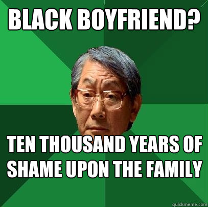 Black boyfriend? ten thousand years of shame upon the family  High Expectations Asian Father