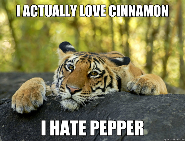 I actually love cinnamon I hate pepper  Confession Tiger