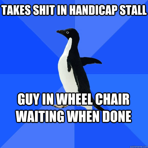 Takes shit in handicap stall Guy in wheel chair waiting when done - Takes shit in handicap stall Guy in wheel chair waiting when done  Socially Awkward Penguin