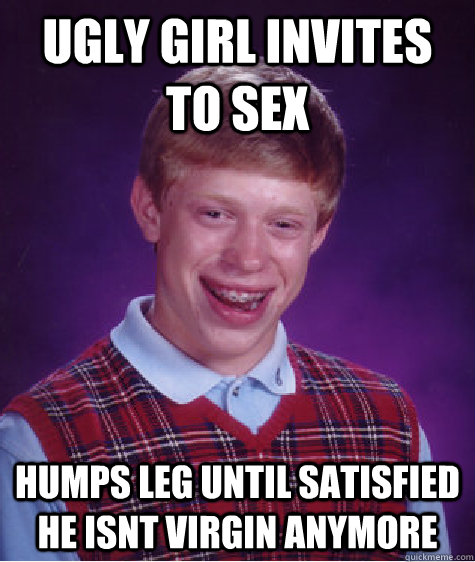 ugly girl invites to sex humps leg until satisfied he isnt virgin anymore  Bad Luck Brian