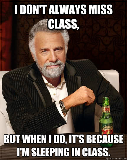 I don't always miss class, But when I do, It's because I'm sleeping in class.  - I don't always miss class, But when I do, It's because I'm sleeping in class.   The Most Interesting Man In The World