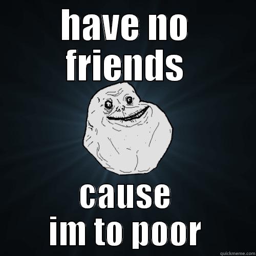 HAVE NO FRIENDS CAUSE IM TO POOR Forever Alone