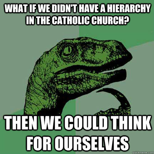 What if we didn't have a hierarchy in the catholic church? then we could think for ourselves  Philosoraptor