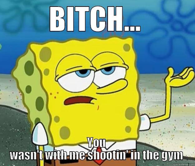 BITCH... YOU WASN'T WITH ME SHOOTIN' IN THE GYM Tough Spongebob