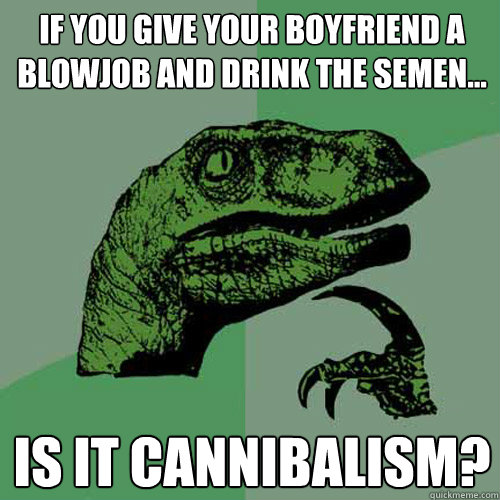 If you give your boyfriend a blowjob and drink the semen... Is it cannibalism?  Philosoraptor