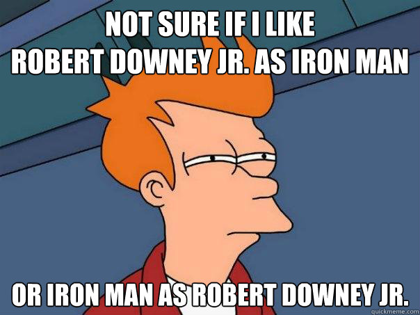 Not sure if I like 
Robert Downey Jr. as Iron Man Or Iron Man as Robert Downey Jr. - Not sure if I like 
Robert Downey Jr. as Iron Man Or Iron Man as Robert Downey Jr.  Futurama Fry