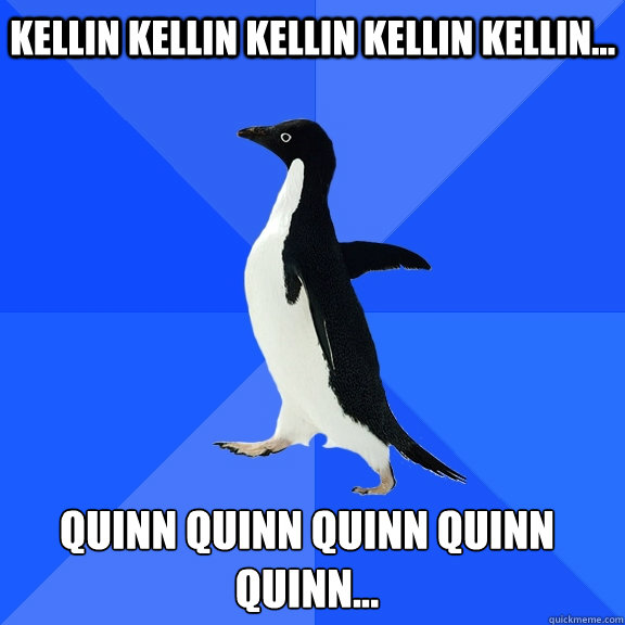 KELLIN KELLIN KELLIN KELLIN KELLIN... QUINN QUINN QUINN QUINN QUINN...    Socially Awkward Penguin