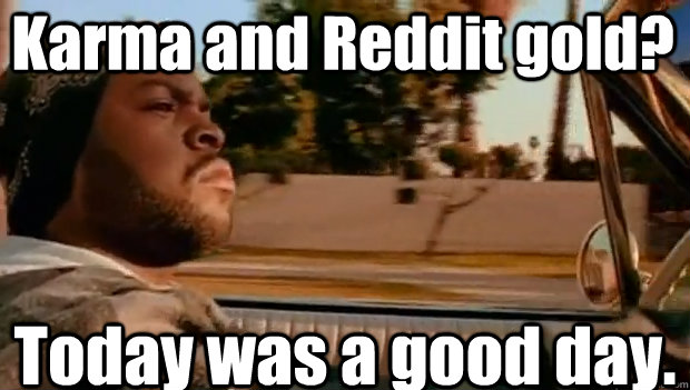 Karma and Reddit gold? Today was a good day.   It was a good day