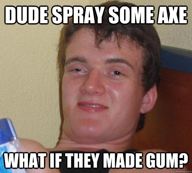 Dude spray some axe what if they made gum?  10 Guy