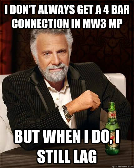 I don't always get a 4 bar connection in mw3 mp but when i do, I still lag  The Most Interesting Man In The World