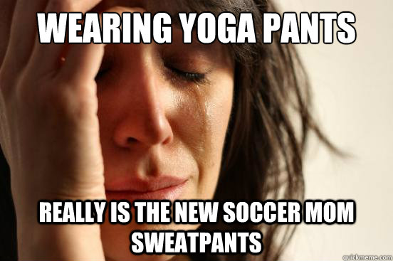 Wearing yoga pants really is the new soccer mom sweatpants  First World Problems