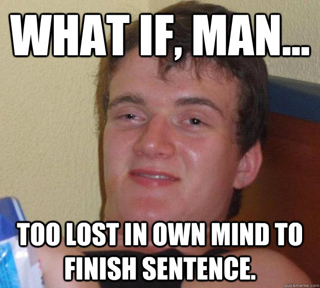 What if, man... Too lost in own mind to finish sentence.  10 Guy