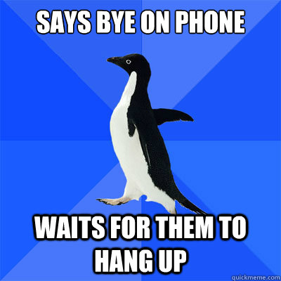 Says bye on phone
                   waits for them to hang up - Says bye on phone
                   waits for them to hang up  socialy awkward penguin