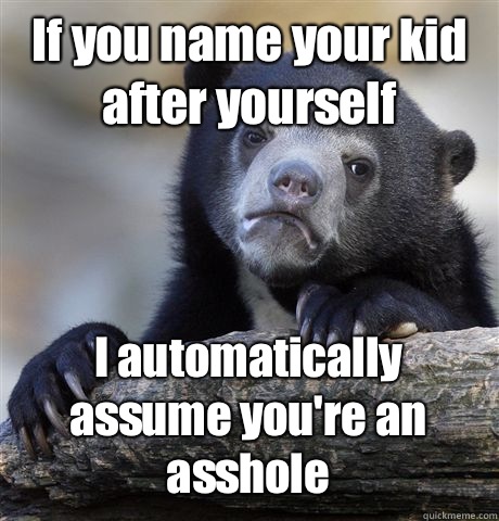 If you name your kid after yourself I automatically assume you're an asshole  Confession Bear