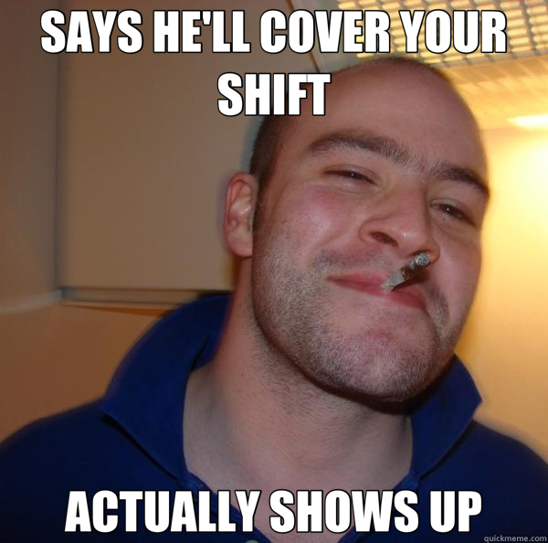 SAYS HE'LL COVER YOUR SHIFT ACTUALLY SHOWS UP  Good Guy Greg 