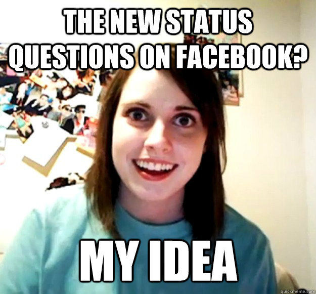 the new status questions on facebook? my idea  Overly Attached Girlfriend