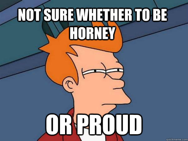 Not sure whether to be horney Or proud - Not sure whether to be horney Or proud  Futurama Fry