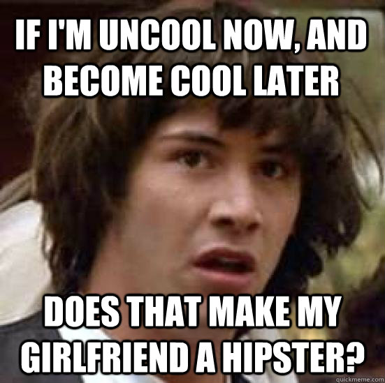 If I'm uncool now, and become cool later does that make my girlfriend a hipster? - If I'm uncool now, and become cool later does that make my girlfriend a hipster?  conspiracy keanu