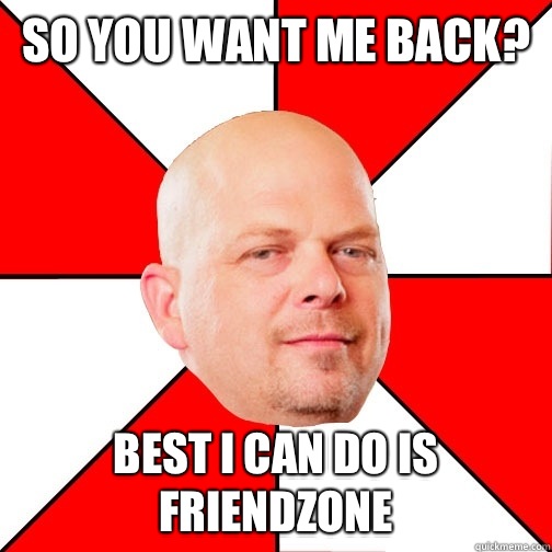 So you want me back? best i can do is friendzone  Pawn Star