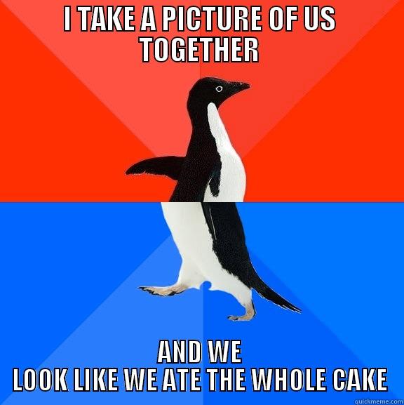 I TAKE A PICTURE OF US TOGETHER AND WE LOOK LIKE WE ATE THE WHOLE CAKE Socially Awesome Awkward Penguin