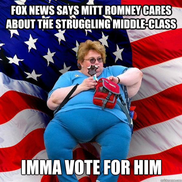 FOX NEWS SAYS MITT ROMNEY CARES ABOUT THE STRUGGLING MIDDLE-CLASS IMMA VOTE FOR HIM  Asinine American fat obese red state republican lady meme