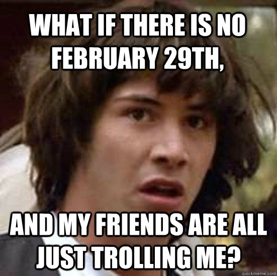 What if there is no February 29th, and my friends are all just trolling me?  conspiracy keanu