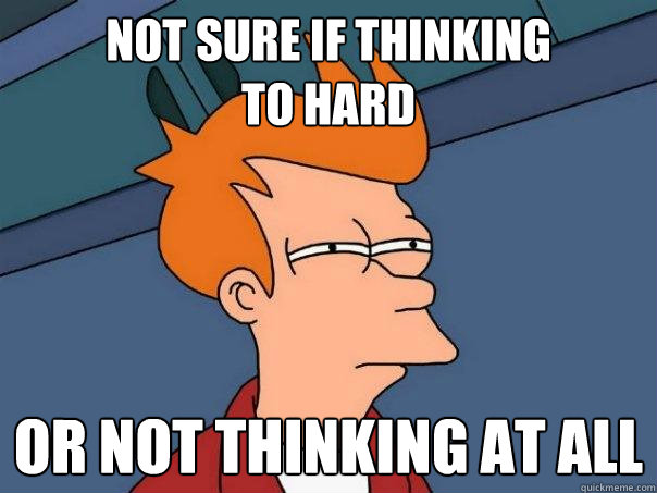 not sure if thinking 
to hard or not thinking at all - not sure if thinking 
to hard or not thinking at all  Futurama Fry