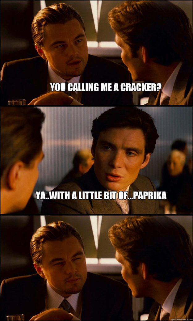  You calling me a cracker? Ya..with a little bit of...paprika   Inception