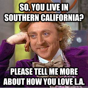 so, you live in southern california? please tell me more about how you love L.a.  Condescending Wonka