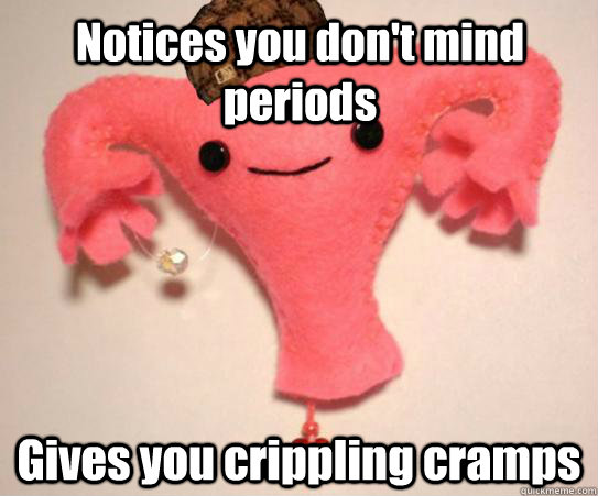 Notices you don't mind periods Gives you crippling cramps  Scumbag Uterus