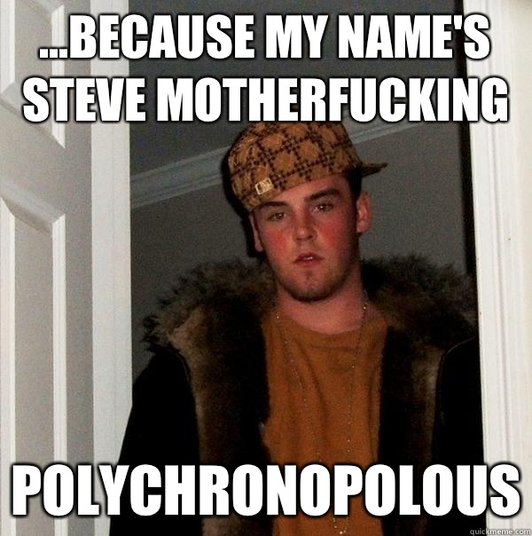 ...because my name's Steve motherfucking Polychronopolous  Scumbag Steve