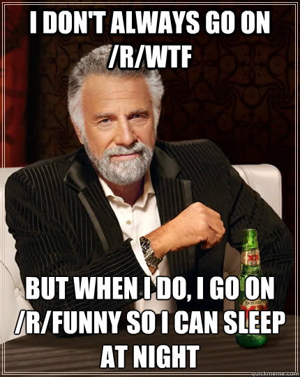 I don't always go on /r/wtf but when I do, i go on /r/funny so i can sleep at night  The Most Interesting Man In The World