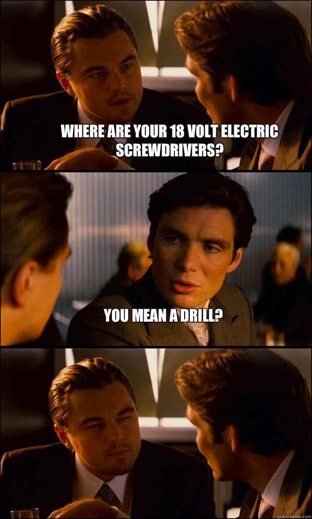 Where are your 18 volt electric screwdrivers? You mean a drill?   Inception