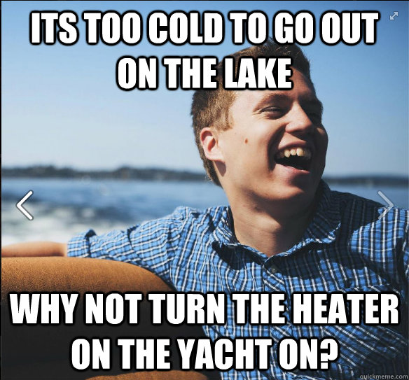 Its too cold to go out on the lake  why not turn the heater on the yacht on?  suburb white kid