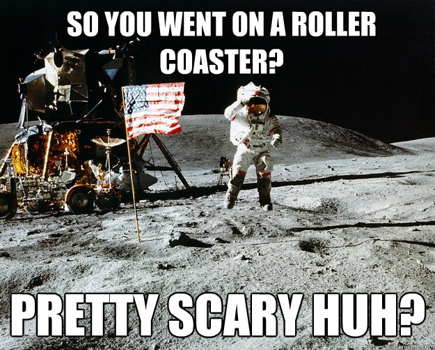 So you went on a roller coaster? Pretty scary huh?  Unimpressed Astronaut