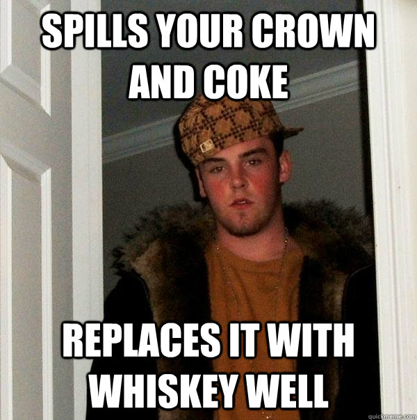 spills your crown and coke replaces it with whiskey well - spills your crown and coke replaces it with whiskey well  Scumbag Steve