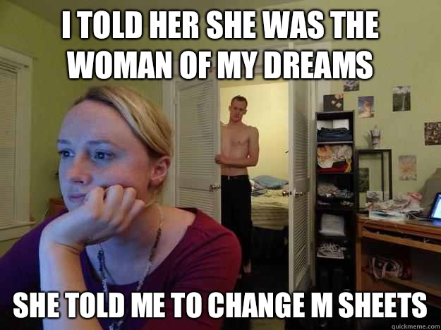 I told her she was the woman of my dreams she told me to change m sheets - I told her she was the woman of my dreams she told me to change m sheets  Redditors Boyfriend