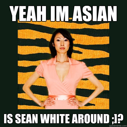 Yeah im asian is sean white around ;]?  Tiger Mom