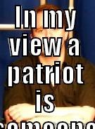 IN MY VIEW A PATRIOT IS SOMEONE WILLING TO STAND UP WHEN SOMETHING IS GOING TRAGICALLY WRONG WITH YOUR COUNTRY.   Misc