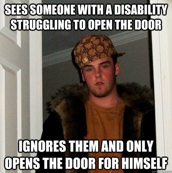 Sees someone with a disability struggling to open the door ignores them and only opens the door for himself  Scumbag Steve