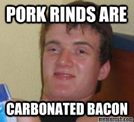 Pork rinds are Carbonated Bacon   really high kid