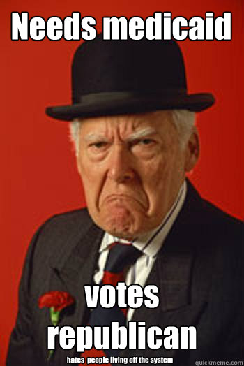 Needs medicaid votes republican hates  people living off the system - Needs medicaid votes republican hates  people living off the system  Pissed old guy