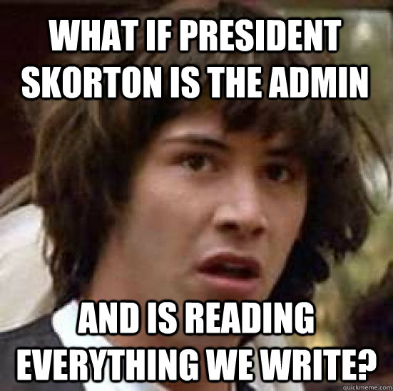 What if president skorton is the admin and is reading everything we write?  conspiracy keanu