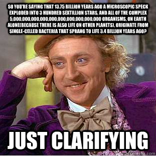 so you're saying that 13.75 billion years ago a microscopic speck exploded into 3 hundred sextillion stars, and all of the complex 5,000,000,000,000,000,000,000,000,000,000 organisms, on Earth alone(because there is also life on other planets), originate   Creepy Wonka