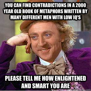 You can find contradictions in a 2000 year old book of metaphors written by many different men with low iq's Please tell me how enlightened and smart you are - You can find contradictions in a 2000 year old book of metaphors written by many different men with low iq's Please tell me how enlightened and smart you are  Condescending Wonka