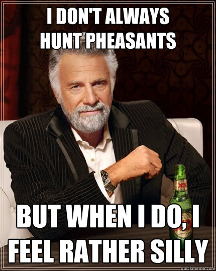 i don't always
hunt pheasants but when i do, i feel rather silly  The Most Interesting Man In The World