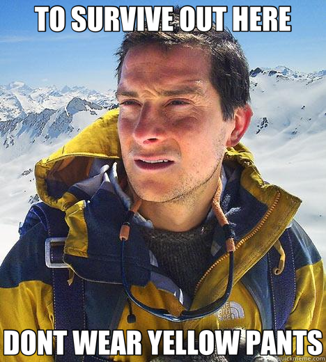 TO SURVIVE OUT HERE DONT WEAR YELLOW PANTS  Bear Grylls