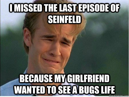 I missed the last episode of Seinfeld Because my girlfriend wanted to see a bugs life  1990s Problems