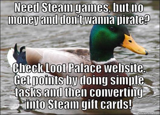 NEED STEAM GAMES, BUT NO MONEY AND DON'T WANNA PIRATE? CHECK LOOT PALACE WEBSITE. GET POINTS BY DOING SIMPLE TASKS AND THEN CONVERTING INTO STEAM GIFT CARDS! Actual Advice Mallard